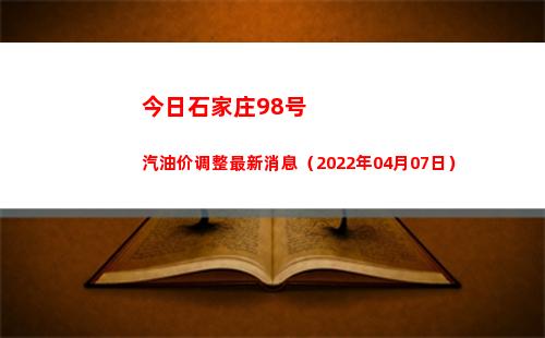 今日石家庄98号汽油价调整最新消息（2022年04月07日）
