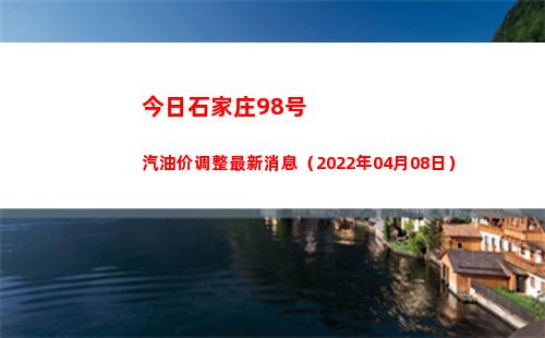 今日石家庄98号汽油价调整最新消息（2022年04月08日）
