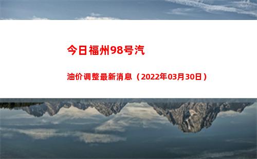 今日福州98号汽油价调整最新消息（2022年03月30日）
