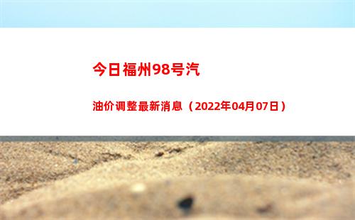 今日福州98号汽油价调整最新消息（2022年04月07日）