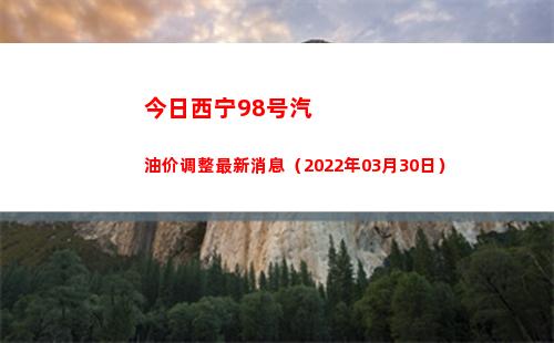 今日西宁98号汽油价调整最新消息（2022年03月30日）