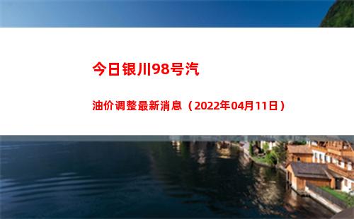 今日银川98号汽油价调整最新消息（2022年04月11日）