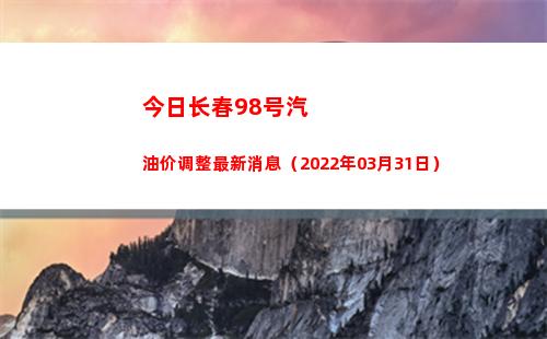 今日长春98号汽油价调整最新消息（2022年03月31日）