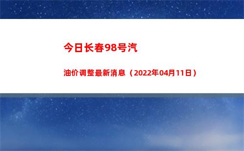 今日长春98号汽油价调整最新消息（2022年04月11日）