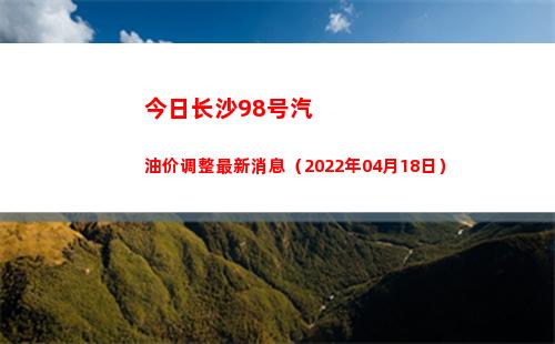 今日长沙98号汽油价调整最新消息（2022年04月18日）