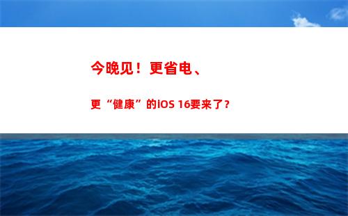 今晚见！更省电、更“健康”的iOS 16要来了？
