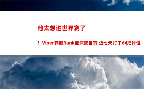 他太想进世界赛了！Viper韩服Rank至深夜目前 近七天打了64把排位