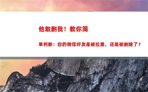 他敢删我！教你简单判断：你的微信好友是被拉黑，还是被删除了？