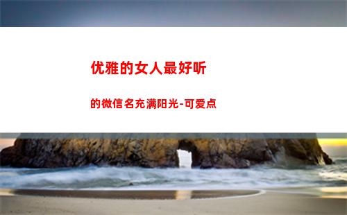 优雅的女人最好听的微信名充满阳光-可爱点(适合女人的网名优雅好听的)