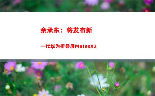 余承东：将发布新一代华为折叠屏MatesX2(余承东发布华为汽车)