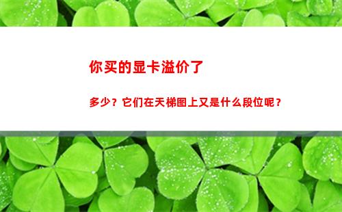 你买的显卡溢价了多少？它们在天梯图上又是什么段位呢？(显卡溢价多少可以买)