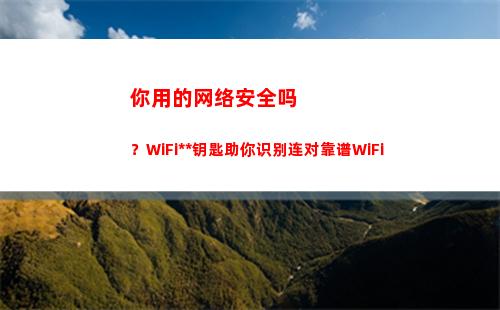 你用的网络安全吗？WiFi万能钥匙助你识别连对靠谱WiFi