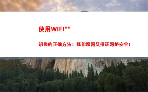 使用WIFI万能钥匙的正确方法：既能蹭网又保证网络安全！(使用wifi万能钥匙有何风险)