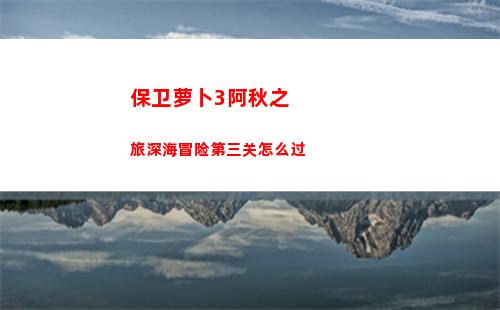 保卫萝卜3阿秋之旅深海冒险第三关怎么过