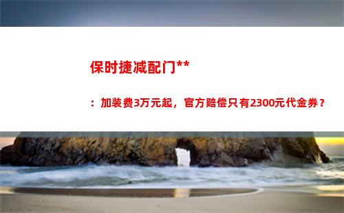 保时捷减配门追踪：加装费3万元起，官方赔偿只有2300元代金券？