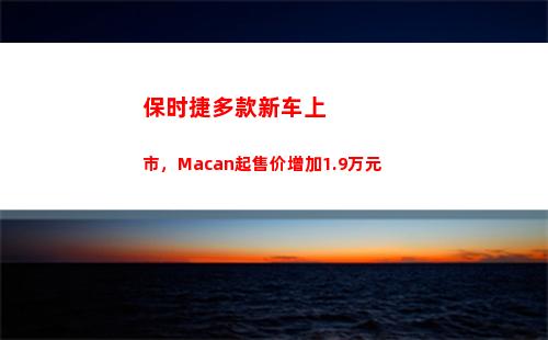 保时捷多款新车上市，Macan起售价增加1.9万元(保时捷2022年新车计划)