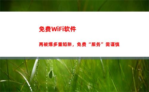 免费WiFi软件再被爆多重陷阱，免费“服务”需谨慎(免费上网的wifi软件)