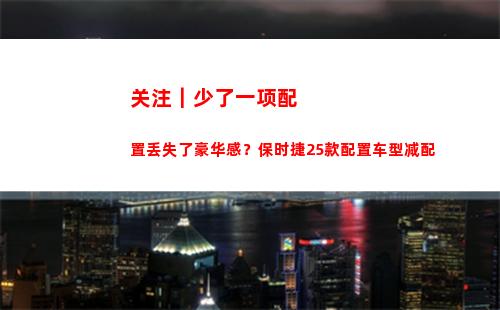 关注｜少了一项配置丢失了豪华感？保时捷25款配置车型减配