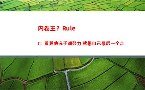 内卷王？Ruler：看其他选手都努力 就想自己最后一个走