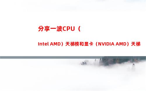 分享一波CPU（Intel AMD）天梯榜和显卡（NVIDIA AMD）天梯榜(分享一波照片的说说)
