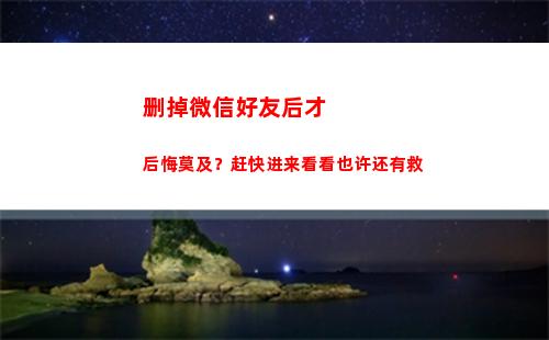 删掉微信好友后才后悔莫及？赶快进来看看也许还有救(怎么删微信好友让对方也删掉)