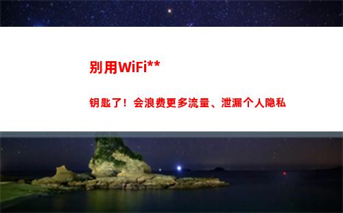 别用WiFi万能钥匙了！会浪费更多流量、泄漏个人隐私(Wifi万能驱动)