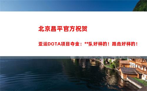 北京昌平官方祝贺亚运DOTA项目夺金：中国队好样的！路垚好样的！