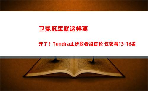 卫冕冠军就这样离开了？Tundra止步败者组首轮 仅获得13-16名