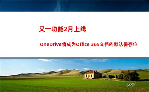 又一功能2月上线 OneDrive将成为Office 365文档的默认保存位置(功能上线的通知)