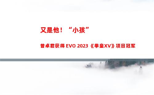 又是他！“小孩”曾卓君获得 EVO 2023 《拳皇XV》项目冠军