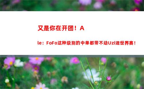 又是你在开团！Ale：FoFo这种级别的中单都带不动Uzi进世界赛！