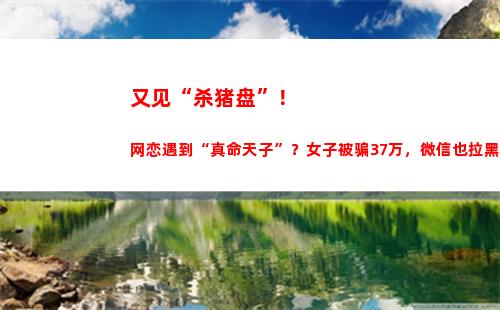 又见“杀猪盘”！网恋遇到“真命天子”？女子被骗37万，微信也拉黑了
