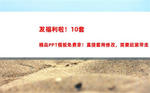 发福利啦！10套精品PPT模板免费拿！直接套用修改，需要赶紧带走
