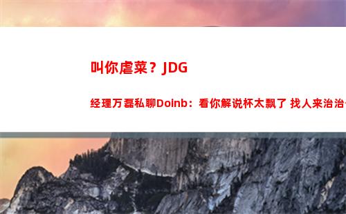 叫你虐菜？JDG经理万磊私聊Doinb：看你解说杯太飘了 找人来治治你