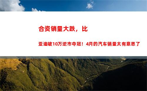 合资销量大跌，比亚迪破10万逆市夺冠！4月的汽车销量太有意思了(白酒销量大跌)