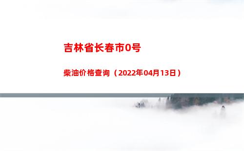吉林省长春市0号柴油价格查询（2022年04月13日）
