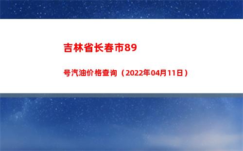 吉林省长春市89号汽油价格查询（2022年04月11日）