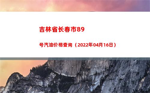 吉林省长春市89号汽油价格查询（2022年04月16日）