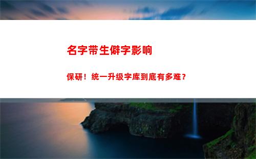 名字带生僻字影响保研！统一升级字库到底有多难？(有内涵的生僻字名字)