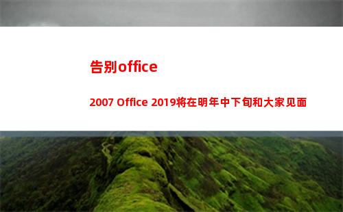 告别office2007 Office 2019将在明年中下旬和大家见面(告别作文)