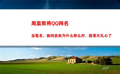 周震南将QQ网名当笔名，被问皮肤为什么那么好，回答太扎心了(周震南粉丝网名叫什么好)
