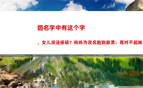 因名字中有这个字，女儿没法保研？妈妈为改名跑到崩溃：我对不起她(乂这个字当名字好不好)