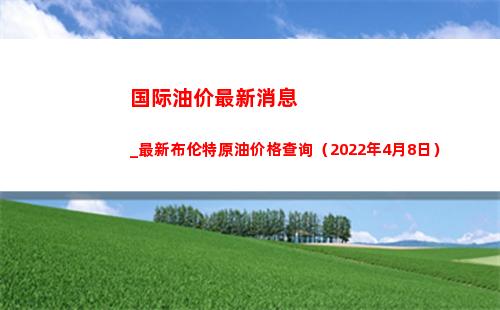 国际油价最新消息_最新布伦特原油价格查询（2022年4月8日）