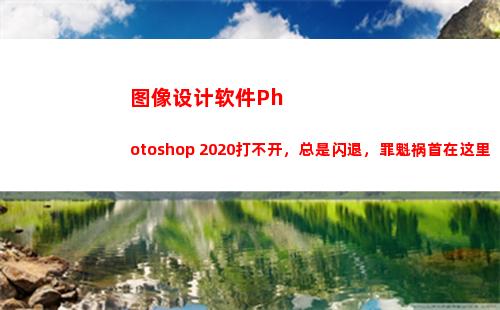 图像设计软件Photoshop 2020打不开，总是闪退，罪魁祸首在这里(图像设计软件的功能)