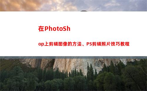在PhotoShop上剪辑图像的方法、PS剪辑照片技巧教程(在photoshop中)