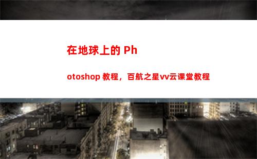 在地球上的 Photoshop 教程，百航之星vv云课堂教程