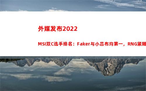 外媒发布2022MSI双C选手排名：Faker与小吕布均第一，RNG紧随其后(外媒发布全球战力)