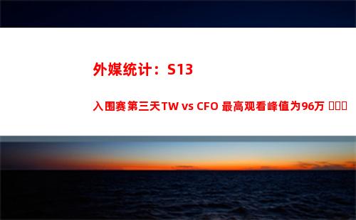 外媒统计：S13入围赛第三天TW vs CFO 最高观看峰值为96万 ​​​
