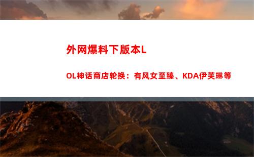 外网爆料下版本LOL神话商店轮换：有风女至臻、KDA伊芙琳等