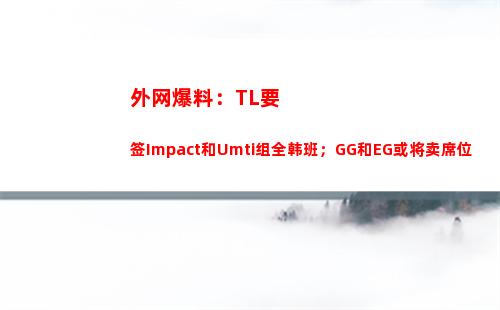 外网爆料：TL要签Impact和Umti组全韩班；GG和EG或将卖席位